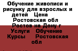 Обучение живописи и рисунку для взрослых и детей › Цена ­ 900 - Ростовская обл., Ростов-на-Дону г. Услуги » Обучение. Курсы   . Ростовская обл.